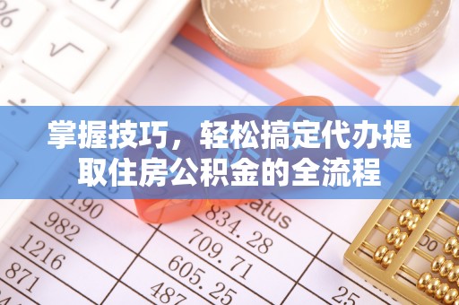 赣榆掌握技巧，轻松搞定代办提取住房公积金的全流程