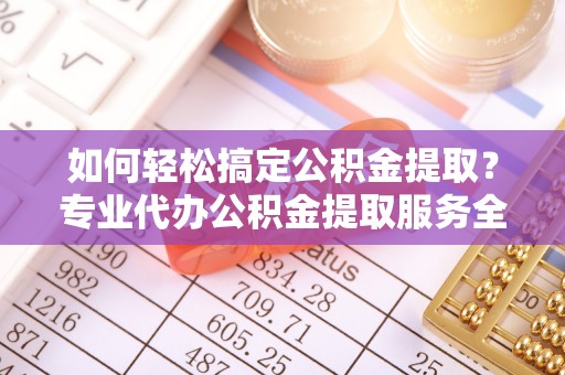 赣榆如何轻松搞定公积金提取？专业代办公积金提取服务全解析