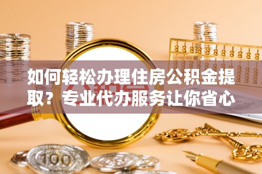 赣榆如何轻松办理住房公积金提取？专业代办服务让你省心无忧