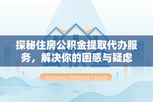 赣榆探秘住房公积金提取代办服务，解决你的困惑与疑虑