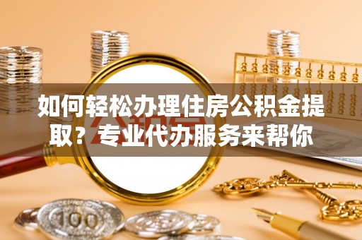 赣榆如何轻松办理住房公积金提取？专业代办服务来帮你