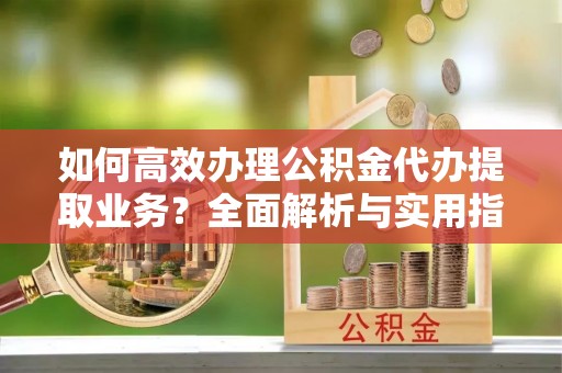 赣榆如何高效办理公积金代办提取业务？全面解析与实用指南