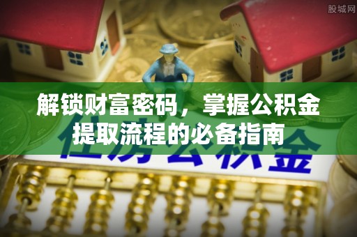 赣榆解锁财富密码，掌握公积金提取流程的必备指南