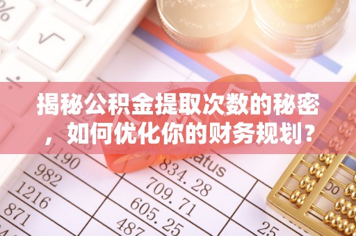 赣榆揭秘公积金提取次数的秘密，如何优化你的财务规划？