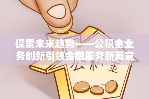 赣榆探索未来趋势——公积金业务创新引领金融服务新篇章