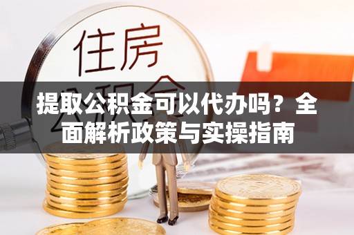 赣榆提取公积金可以代办吗？全面解析政策与实操指南