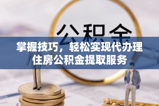 赣榆掌握技巧，轻松实现代办理住房公积金提取服务