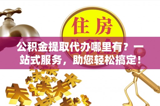 赣榆公积金提取代办哪里有？一站式服务，助您轻松搞定！