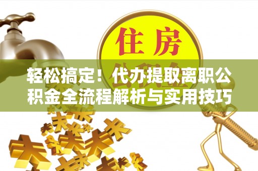 赣榆轻松搞定！代办提取离职公积金全流程解析与实用技巧