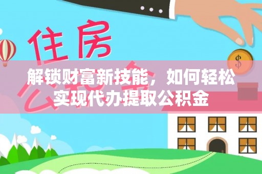 赣榆解锁财富新技能，如何轻松实现代办提取公积金