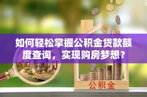 赣榆如何轻松掌握公积金贷款额度查询，实现购房梦想？