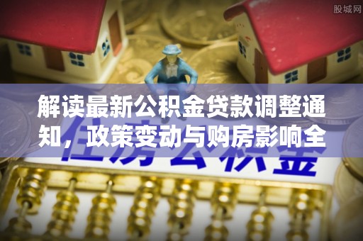 赣榆解读最新公积金贷款调整通知，政策变动与购房影响全解析