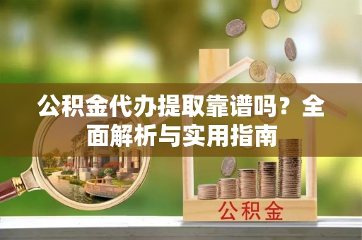 赣榆公积金代办提取靠谱吗？全面解析与实用指南