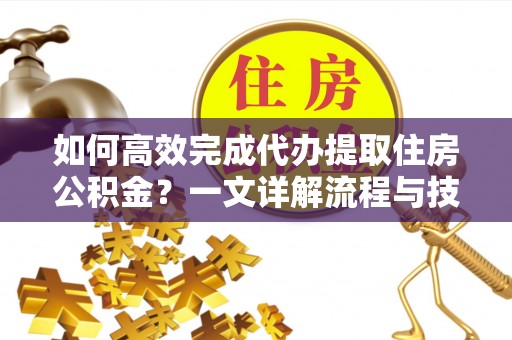 赣榆如何高效完成代办提取住房公积金？一文详解流程与技巧