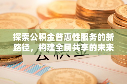 赣榆探索公积金普惠性服务的新路径，构建全民共享的未来