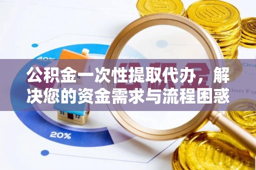 赣榆公积金一次性提取代办，解决您的资金需求与流程困惑