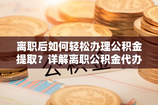 赣榆离职后如何轻松办理公积金提取？详解离职公积金代办提取流程