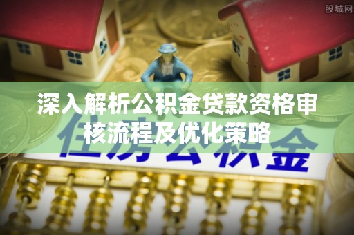 赣榆深入解析公积金贷款资格审核流程及优化策略