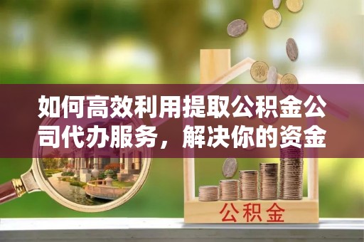 赣榆如何高效利用提取公积金公司代办服务，解决你的资金难题