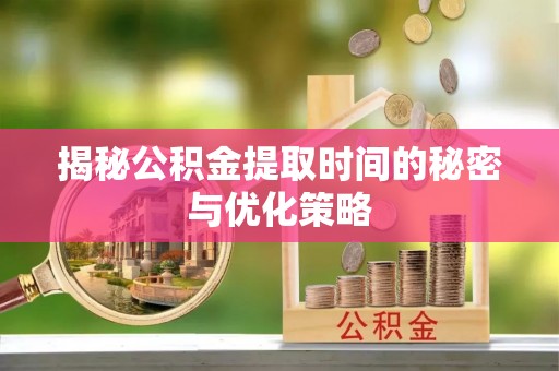 赣榆揭秘公积金提取时间的秘密与优化策略