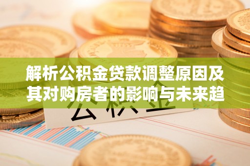 赣榆解析公积金贷款调整原因及其对购房者的影响与未来趋势
