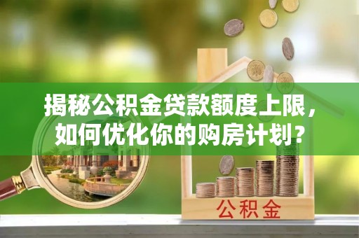 赣榆揭秘公积金贷款额度上限，如何优化你的购房计划？