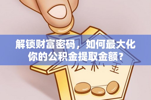 赣榆解锁财富密码，如何最大化你的公积金提取金额？