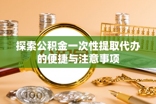 赣榆探索公积金一次性提取代办的便捷与注意事项