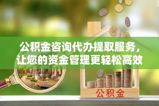 赣榆公积金咨询代办提取服务，让您的资金管理更轻松高效