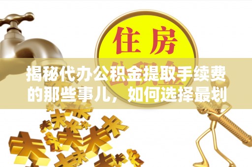 赣榆揭秘代办公积金提取手续费的那些事儿，如何选择最划算的服务？