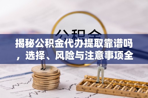 赣榆揭秘公积金代办提取靠谱吗，选择、风险与注意事项全解析