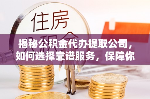 赣榆揭秘公积金代办提取公司，如何选择靠谱服务，保障你的资金安全