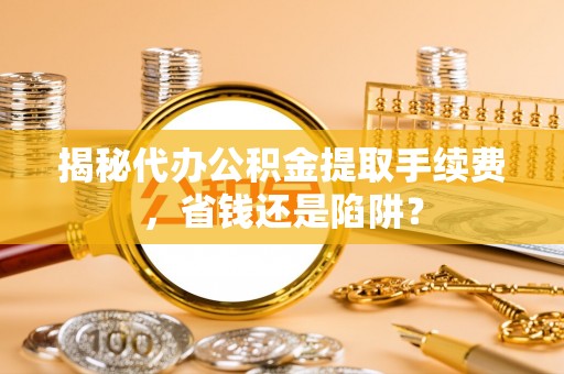 赣榆揭秘代办公积金提取手续费，省钱还是陷阱？