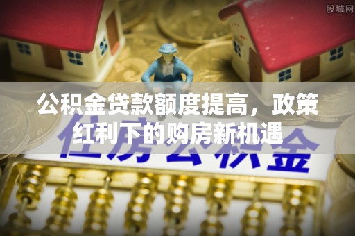 赣榆公积金贷款额度提高，政策红利下的购房新机遇