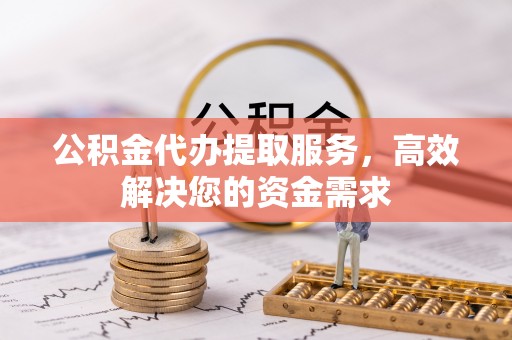 赣榆公积金代办提取服务，高效解决您的资金需求