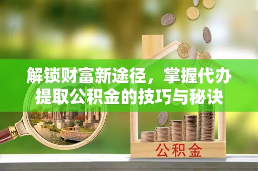 赣榆解锁财富新途径，掌握代办提取公积金的技巧与秘诀