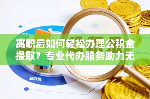 赣榆离职后如何轻松办理公积金提取？专业代办服务助力无忧
