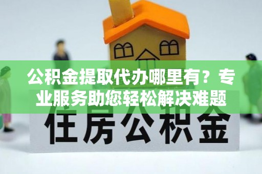 赣榆公积金提取代办哪里有？专业服务助您轻松解决难题
