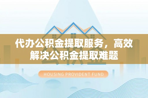 赣榆代办公积金提取服务，高效解决公积金提取难题