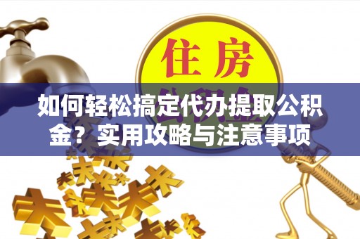 赣榆如何轻松搞定代办提取公积金？实用攻略与注意事项