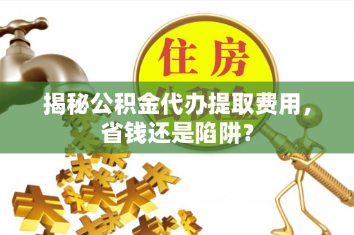 赣榆揭秘公积金代办提取费用，省钱还是陷阱？