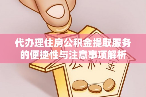 赣榆代办理住房公积金提取服务的便捷性与注意事项解析