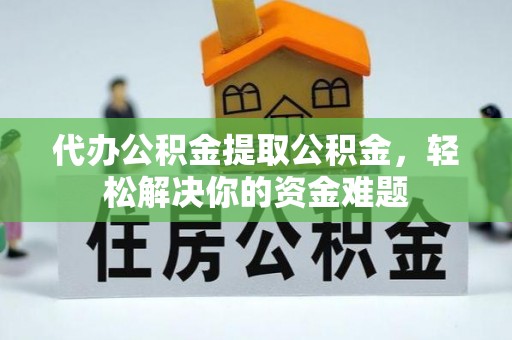 赣榆代办公积金提取公积金，轻松解决你的资金难题