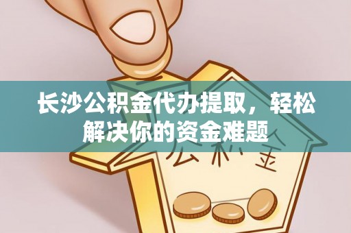 赣榆长沙公积金代办提取，轻松解决你的资金难题
