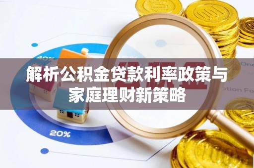 赣榆解析公积金贷款利率政策与家庭理财新策略