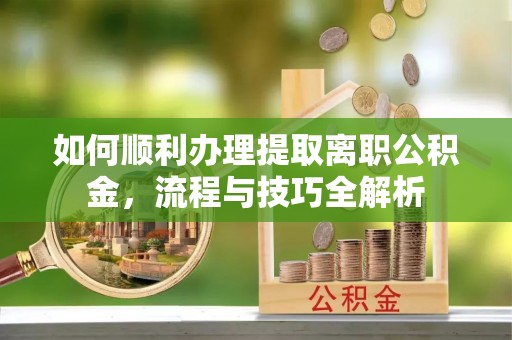赣榆如何顺利办理提取离职公积金，流程与技巧全解析