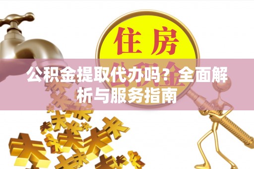 赣榆公积金提取代办吗？全面解析与服务指南