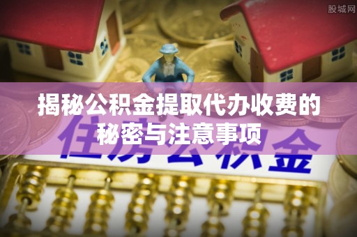 赣榆揭秘公积金提取代办收费的秘密与注意事项
