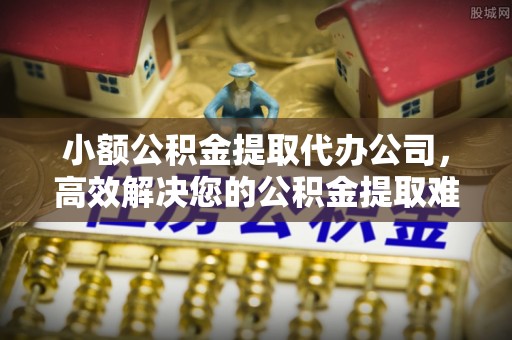 赣榆小额公积金提取代办公司，高效解决您的公积金提取难题