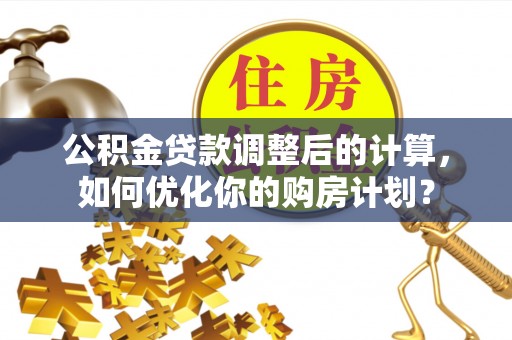 赣榆公积金贷款调整后的计算，如何优化你的购房计划？